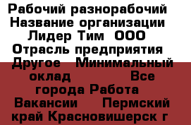 Рабочий-разнорабочий › Название организации ­ Лидер Тим, ООО › Отрасль предприятия ­ Другое › Минимальный оклад ­ 25 000 - Все города Работа » Вакансии   . Пермский край,Красновишерск г.